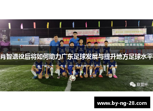 肖智退役后将如何助力广东足球发展与提升地方足球水平 肖智退役后将如何助力广东足球发展与提升地方足球水平
