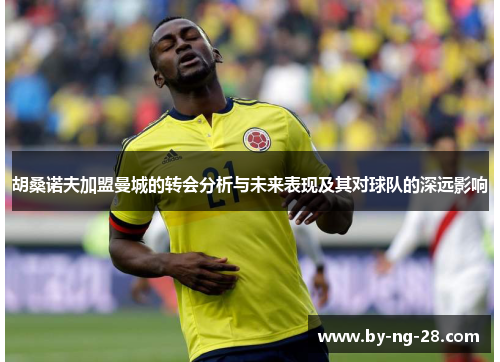 胡桑诺夫加盟曼城的转会分析与未来表现及其对球队的深远影响 胡桑诺夫加盟曼城的转会分析与未来表现及其对球队的深远影响