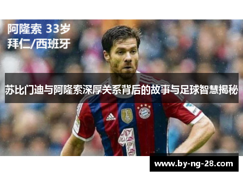 苏比门迪与阿隆索深厚关系背后的故事与足球智慧揭秘