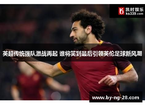 英超传统强队激战再起 谁将笑到最后引领英伦足球新风潮 英超传统强队激战再起 谁将笑到最后引领英伦足球新风潮