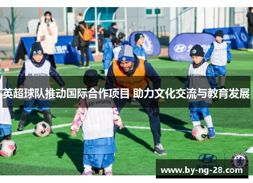 英超球队推动国际合作项目 助力文化交流与教育发展 英超球队推动国际合作项目 助力文化交流与教育发展