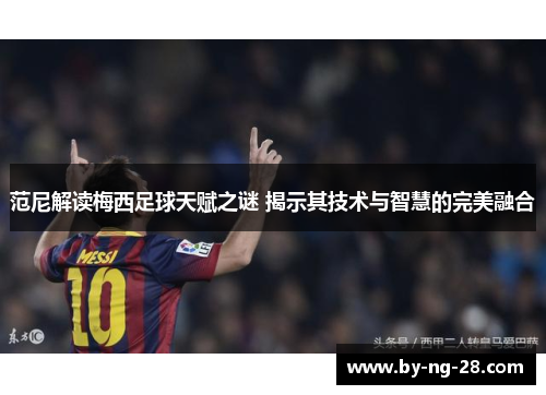 范尼解读梅西足球天赋之谜 揭示其技术与智慧的完美融合 范尼解读梅西足球天赋之谜 揭示其技术与智慧的完美融合