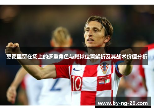 莫德里奇在场上的多重角色与踢球位置解析及其战术价值分析 莫德里奇在场上的多重角色与踢球位置解析及其战术价值分析