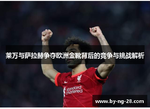 莱万与萨拉赫争夺欧洲金靴背后的竞争与挑战解析 莱万与萨拉赫争夺欧洲金靴背后的竞争与挑战解析