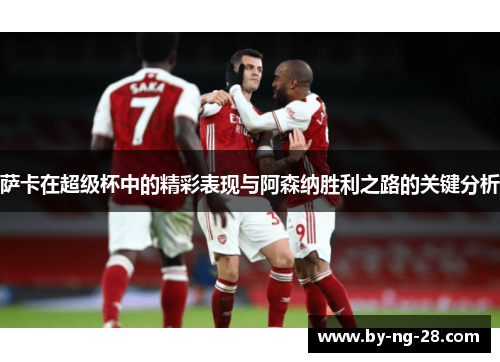 萨卡在超级杯中的精彩表现与阿森纳胜利之路的关键分析 萨卡在超级杯中的精彩表现与阿森纳胜利之路的关键分析