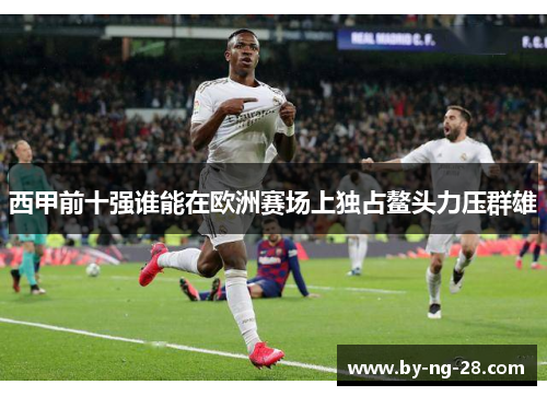西甲前十强谁能在欧洲赛场上独占鳌头力压群雄 西甲前十强谁能在欧洲赛场上独占鳌头力压群雄