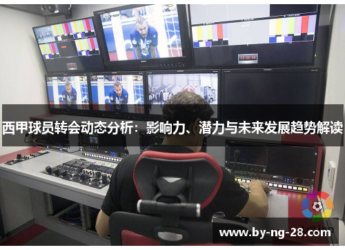 西甲球员转会动态分析:影响力、潜力与未来发展趋势解读 西甲球员转会动态分析:影响力、潜力与未来发展趋势解读