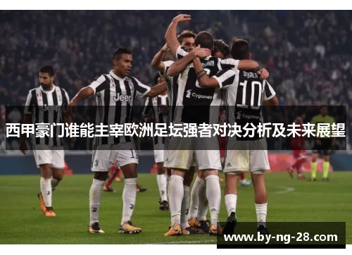 西甲豪门谁能主宰欧洲足坛强者对决分析及未来展望 西甲豪门谁能主宰欧洲足坛强者对决分析及未来展望