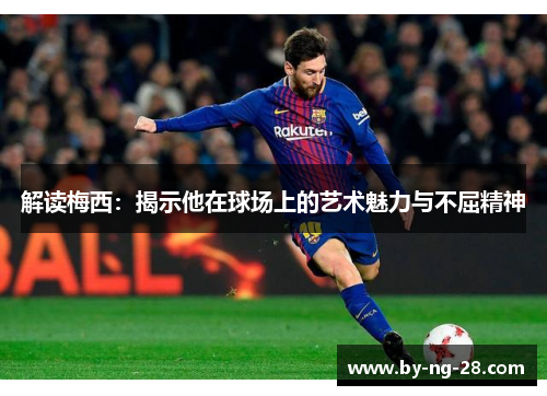 解读梅西:揭示他在球场上的艺术魅力与不屈精神 解读梅西:揭示他在球场上的艺术魅力与不屈精神