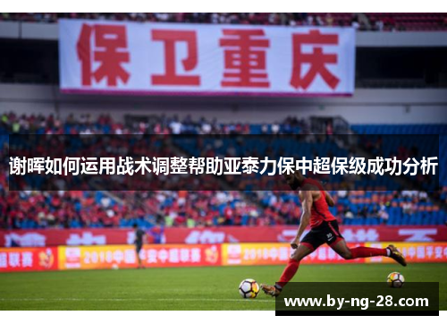 谢晖如何运用战术调整帮助亚泰力保中超保级成功分析 谢晖如何运用战术调整帮助亚泰力保中超保级成功分析
