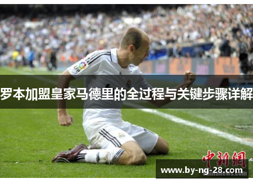 罗本加盟皇家马德里的全过程与关键步骤详解 罗本加盟皇家马德里的全过程与关键步骤详解