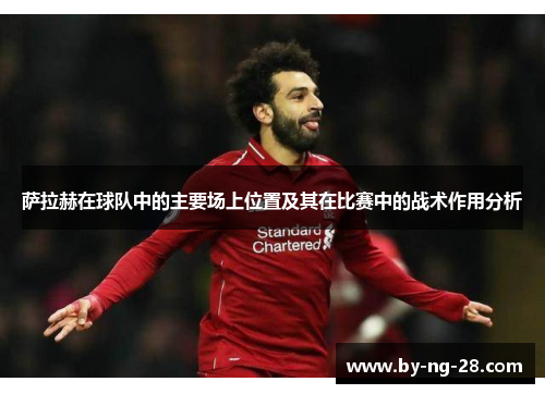 萨拉赫在球队中的主要场上位置及其在比赛中的战术作用分析 萨拉赫在球队中的主要场上位置及其在比赛中的战术作用分析