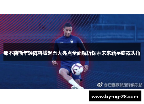 那不勒斯年轻阵容崛起五大亮点全面解析探索未来新星崭露头角 那不勒斯年轻阵容崛起五大亮点全面解析探索未来新星崭露头角