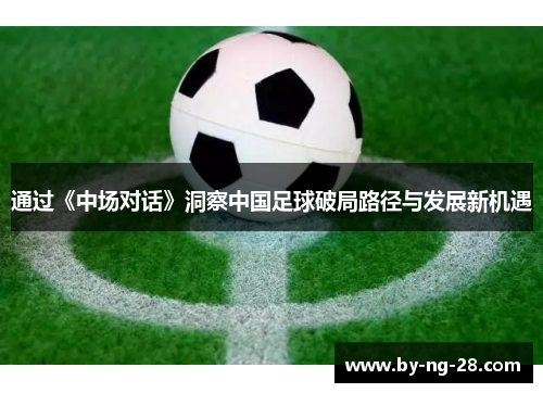 通过《中场对话》洞察中国足球破局路径与发展新机遇 通过《中场对话》洞察中国足球破局路径与发展新机遇