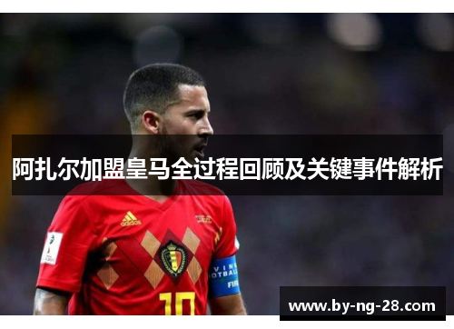 阿扎尔加盟皇马全过程回顾及关键事件解析 阿扎尔加盟皇马全过程回顾及关键事件解析