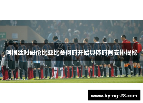 阿根廷对哥伦比亚比赛何时开始具体时间安排揭秘 阿根廷对哥伦比亚比赛何时开始具体时间安排揭秘