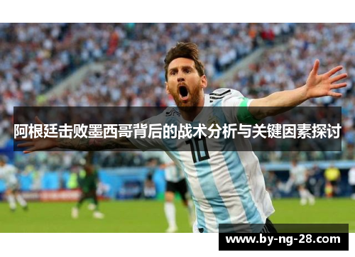 阿根廷击败墨西哥背后的战术分析与关键因素探讨 阿根廷击败墨西哥背后的战术分析与关键因素探讨
