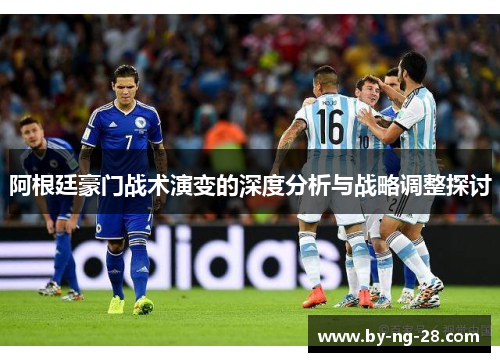 阿根廷豪门战术演变的深度分析与战略调整探讨 阿根廷豪门战术演变的深度分析与战略调整探讨