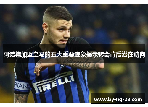 阿诺德加盟皇马的五大重要迹象揭示转会背后潜在动向 阿诺德加盟皇马的五大重要迹象揭示转会背后潜在动向