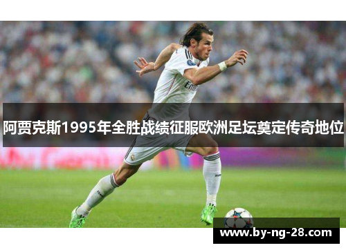 阿贾克斯1995年全胜战绩征服欧洲足坛奠定传奇地位 阿贾克斯1995年全胜战绩征服欧洲足坛奠定传奇地位