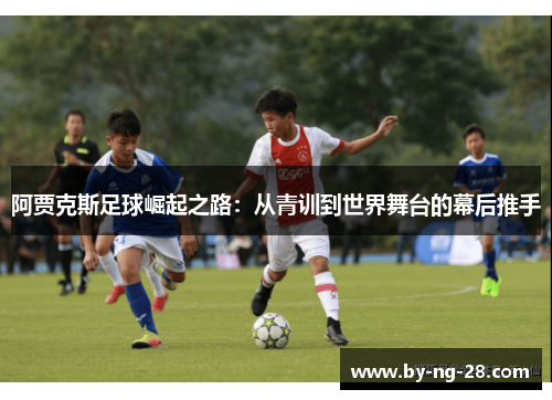 阿贾克斯足球崛起之路：从青训到世界舞台的幕后推手