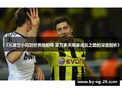 《从波兰小将到世界级前锋 莱万多夫斯基成名之路的深度剖析》 《从波兰小将到世界级前锋 莱万多夫斯基成名之路的深度剖析》