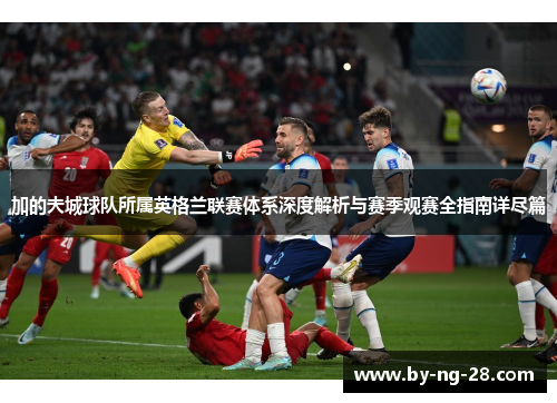 加的夫城球队所属英格兰联赛体系深度解析与赛季观赛全指南详尽篇 加的夫城球队所属英格兰联赛体系深度解析与赛季观赛全指南详尽篇