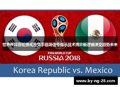 世界杯阵容轮换成胜负手临场信号揭示战术博弈新逻辑演变趋势未来