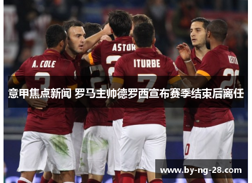 意甲焦点新闻 罗马主帅德罗西宣布赛季结束后离任